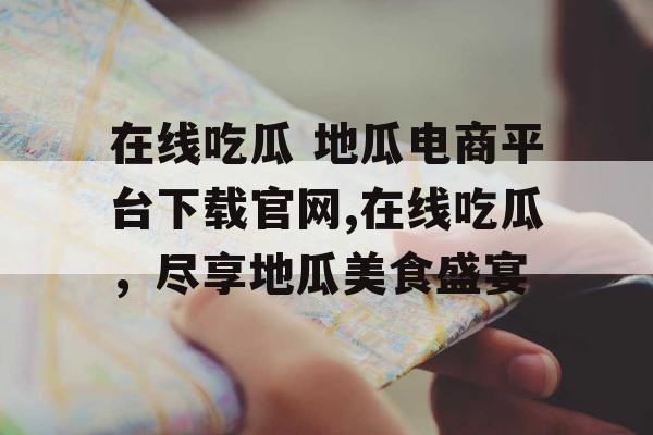 在线吃瓜 地瓜电商平台下载官网,在线吃瓜，尽享地瓜美食盛宴