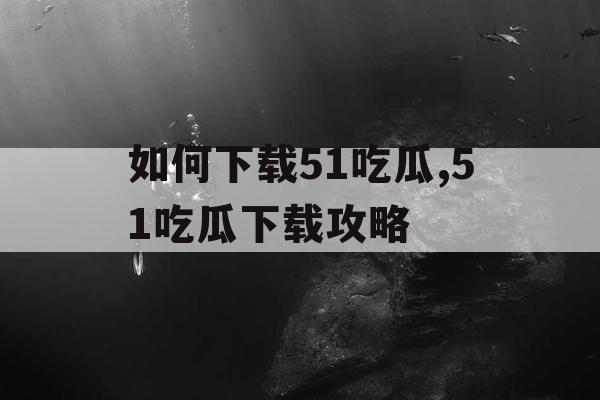 如何下载51吃瓜,51吃瓜下载攻略