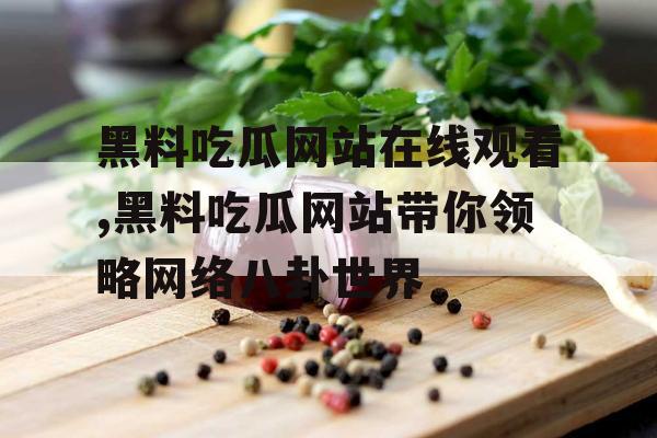 黑料吃瓜网站在线观看,黑料吃瓜网站带你领略网络八卦世界
