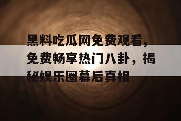 黑料吃瓜网免费观看,免费畅享热门八卦，揭秘娱乐圈幕后真相