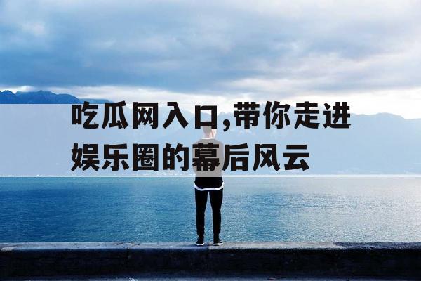 吃瓜网入口,带你走进娱乐圈的幕后风云