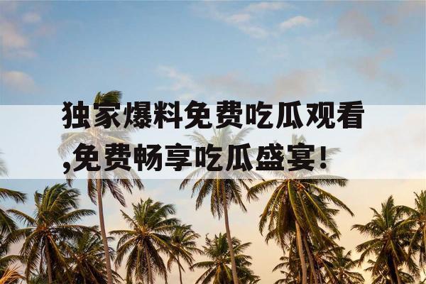 独家爆料免费吃瓜观看,免费畅享吃瓜盛宴！