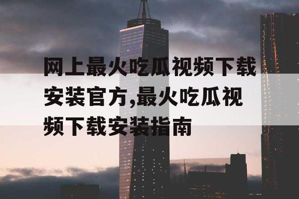 网上最火吃瓜视频下载安装官方,最火吃瓜视频下载安装指南