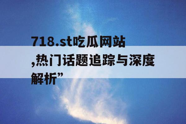 718.st吃瓜网站,热门话题追踪与深度解析”