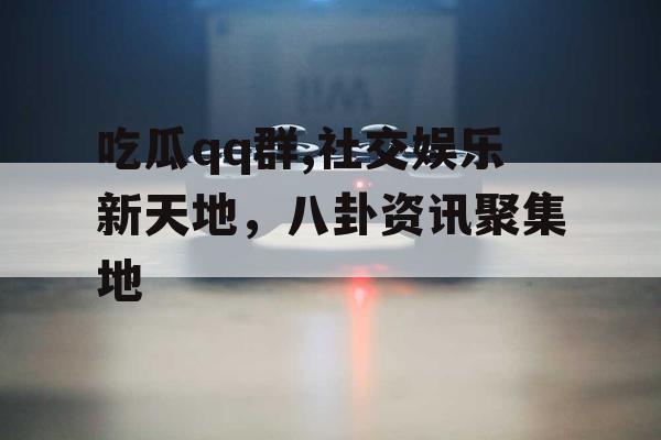 吃瓜qq群,社交娱乐新天地，八卦资讯聚集地