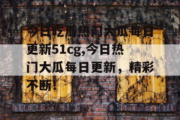 今日吃瓜热门大瓜每日更新51cg,今日热门大瓜每日更新，精彩不断！