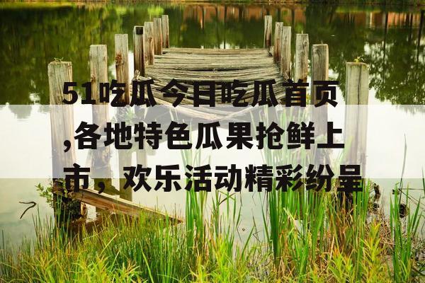 51吃瓜今日吃瓜首页,各地特色瓜果抢鲜上市，欢乐活动精彩纷呈