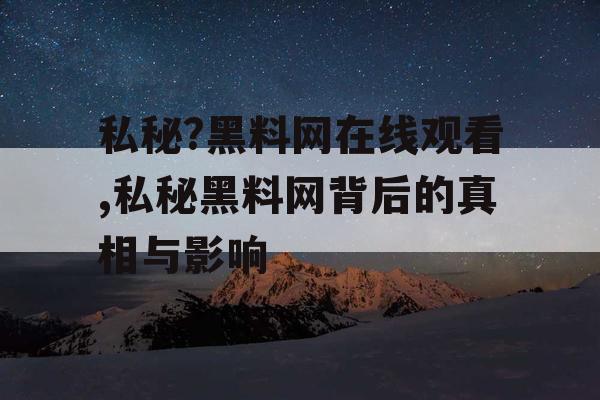 私秘?黑料网在线观看,私秘黑料网背后的真相与影响