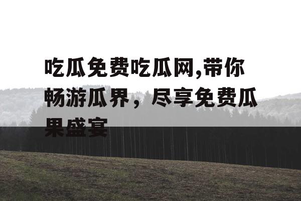 吃瓜免费吃瓜网,带你畅游瓜界，尽享免费瓜果盛宴