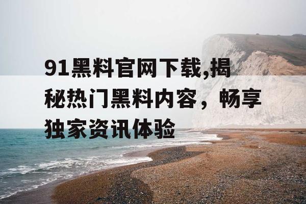 91黑料官网下载,揭秘热门黑料内容，畅享独家资讯体验