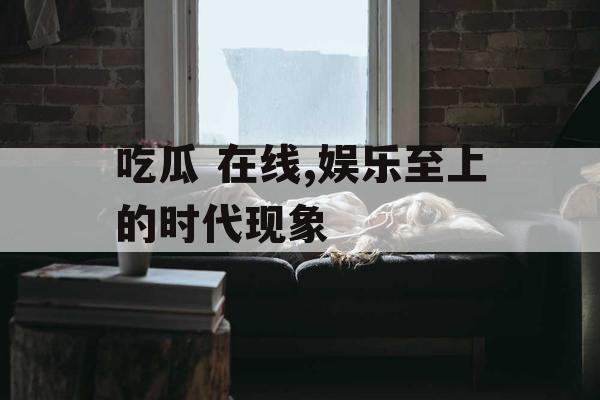吃瓜 在线,娱乐至上的时代现象