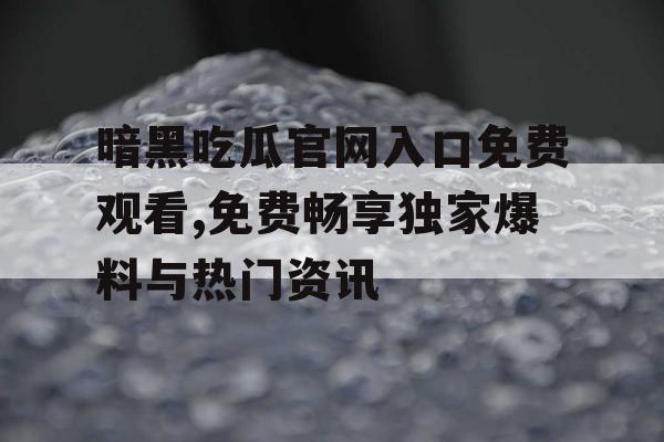 暗黑吃瓜官网入口免费观看,免费畅享独家爆料与热门资讯
