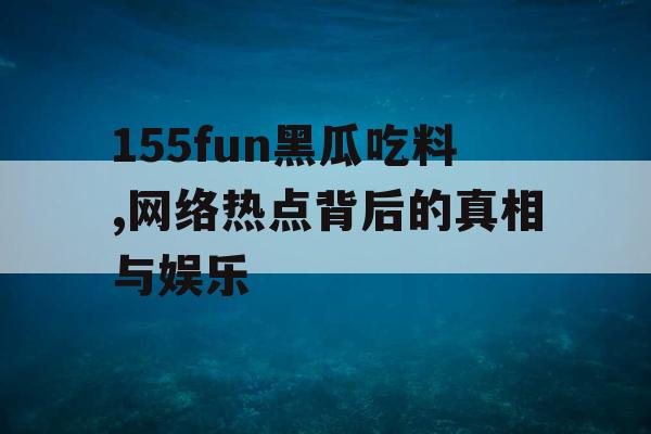 155fun黑瓜吃料,网络热点背后的真相与娱乐