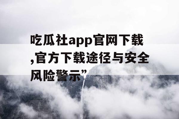 吃瓜社app官网下载,官方下载途径与安全风险警示”