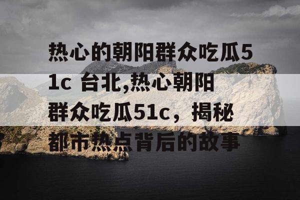 热心的朝阳群众吃瓜51c 台北,热心朝阳群众吃瓜51c，揭秘都市热点背后的故事