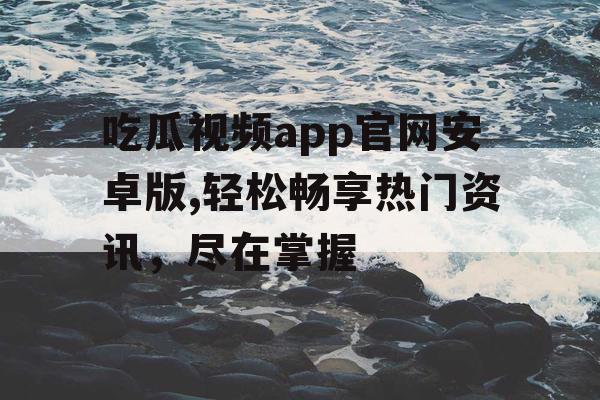 吃瓜视频app官网安卓版,轻松畅享热门资讯，尽在掌握