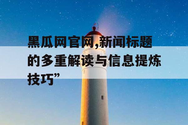 黑瓜网官网,新闻标题的多重解读与信息提炼技巧”