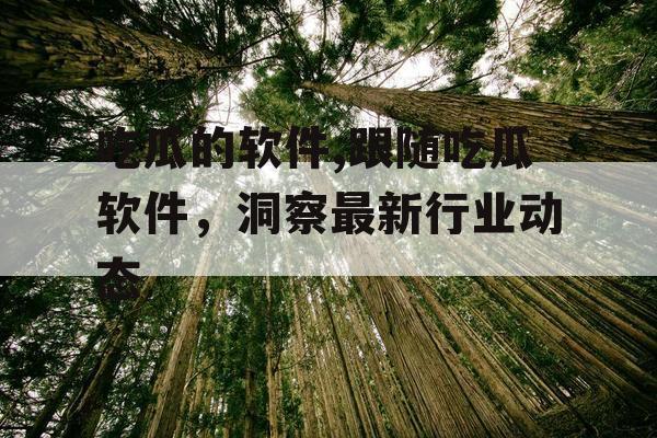 吃瓜的软件,跟随吃瓜软件，洞察最新行业动态