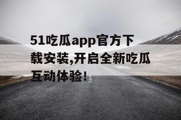 51吃瓜app官方下载安装,开启全新吃瓜互动体验！