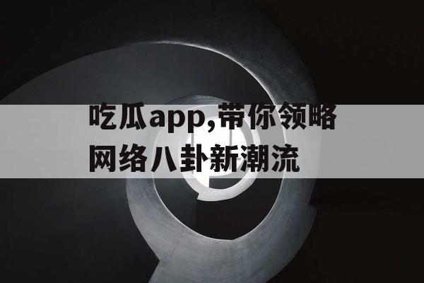吃瓜app,带你领略网络八卦新潮流