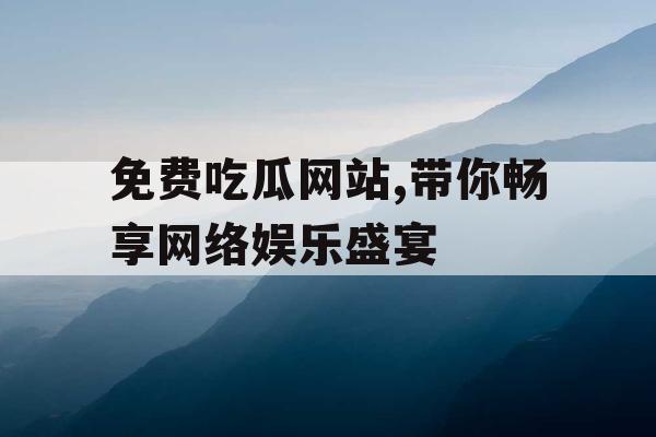 免费吃瓜网站,带你畅享网络娱乐盛宴