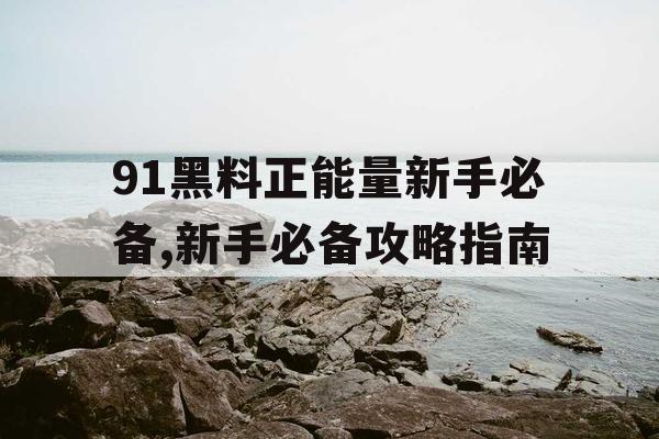 91黑料正能量新手必备,新手必备攻略指南