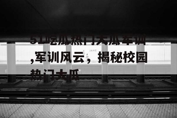51吃瓜热门大瓜军训,军训风云，揭秘校园热门大瓜