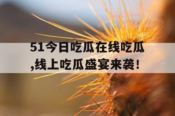 51今日吃瓜在线吃瓜,线上吃瓜盛宴来袭！
