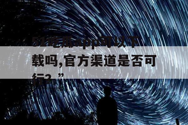 51吃瓜app可以下载吗,官方渠道是否可行？”