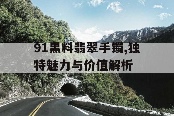 91黑料翡翠手镯,独特魅力与价值解析