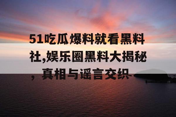51吃瓜爆料就看黑料社,娱乐圈黑料大揭秘，真相与谣言交织