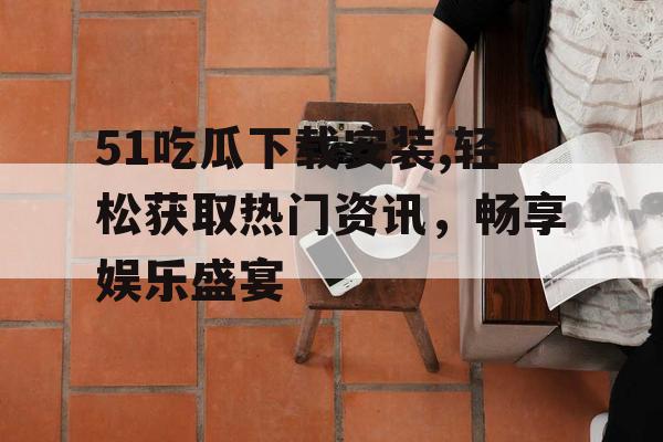 51吃瓜下载安装,轻松获取热门资讯，畅享娱乐盛宴