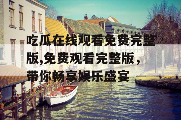 吃瓜在线观看免费完整版,免费观看完整版，带你畅享娱乐盛宴