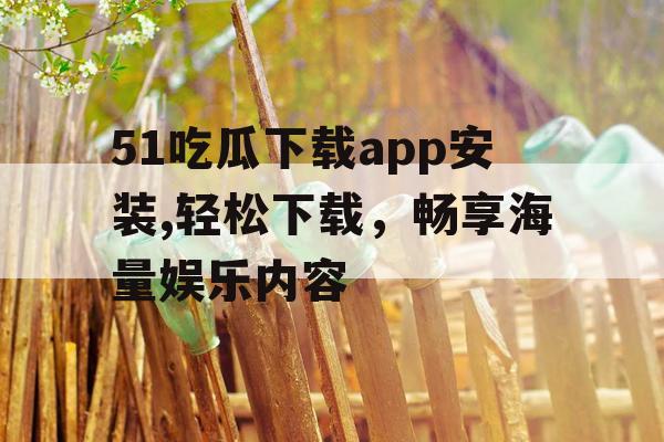 51吃瓜下载app安装,轻松下载，畅享海量娱乐内容