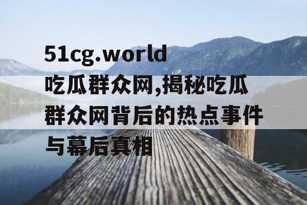 51cg.world吃瓜群众网,揭秘吃瓜群众网背后的热点事件与幕后真相