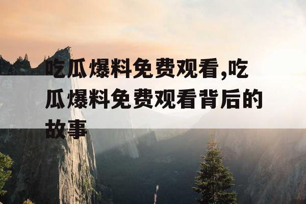 吃瓜爆料免费观看,吃瓜爆料免费观看背后的故事
