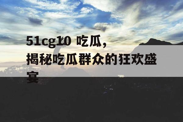 51cg10 吃瓜,揭秘吃瓜群众的狂欢盛宴