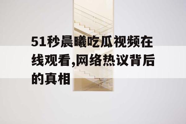 51秒晨曦吃瓜视频在线观看,网络热议背后的真相
