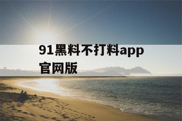 91黑料不打料app官网版