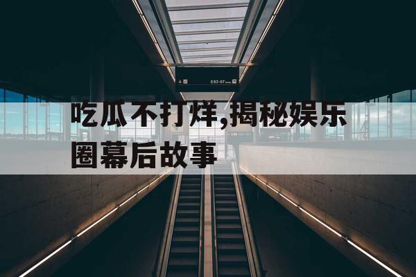 吃瓜不打烊,揭秘娱乐圈幕后故事
