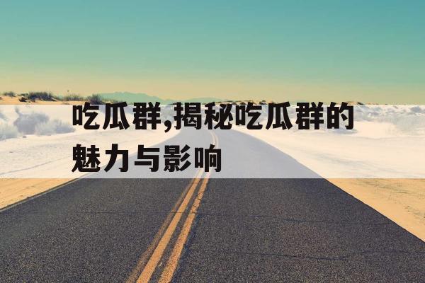 吃瓜群,揭秘吃瓜群的魅力与影响