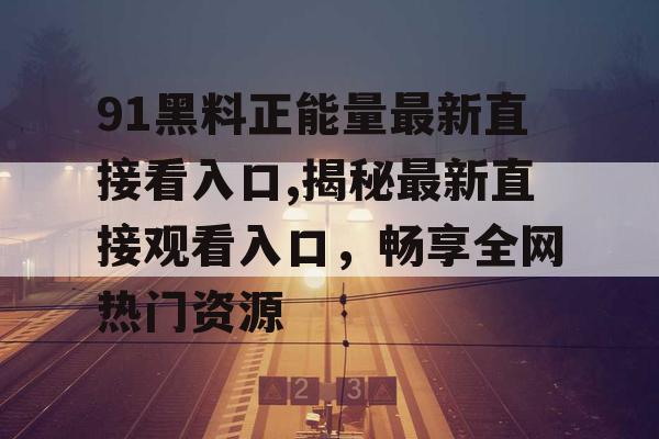 91黑料正能量最新直接看入口,揭秘最新直接观看入口，畅享全网热门资源