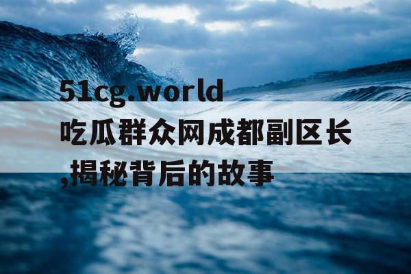 51cg.world吃瓜群众网成都副区长,揭秘背后的故事