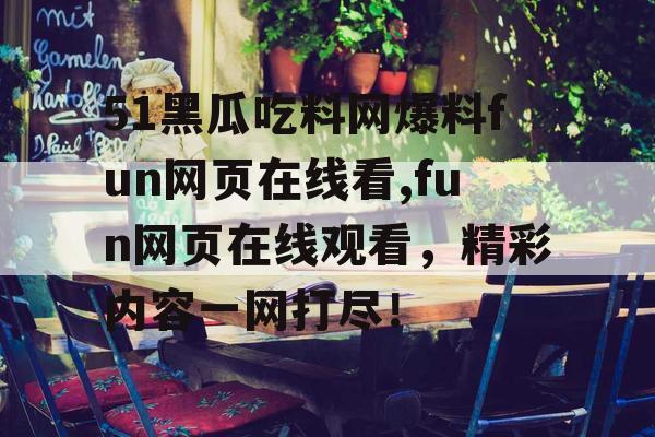 51黑瓜吃料网爆料fun网页在线看,fun网页在线观看，精彩内容一网打尽！