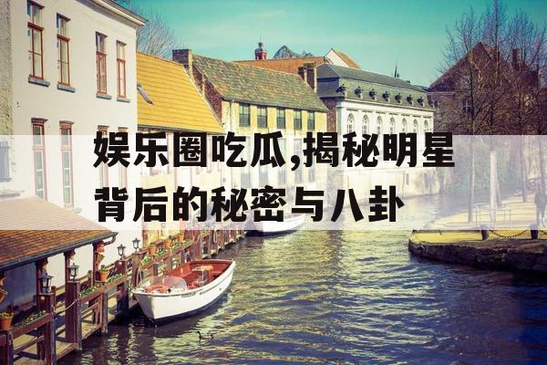 娱乐圈吃瓜,揭秘明星背后的秘密与八卦