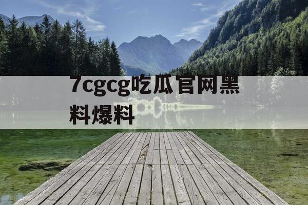 7cgcg吃瓜官网黑料爆料