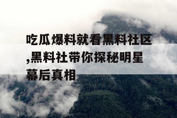 吃瓜爆料就看黑料社区,黑料社带你探秘明星幕后真相