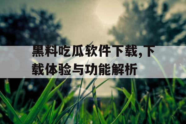 黑料吃瓜软件下载,下载体验与功能解析
