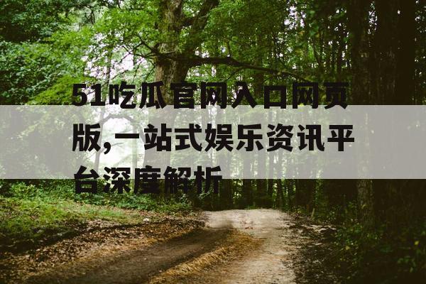 51吃瓜官网入口网页版,一站式娱乐资讯平台深度解析