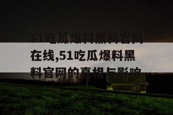 51吃瓜爆料黑料官网在线,51吃瓜爆料黑料官网的真相与影响